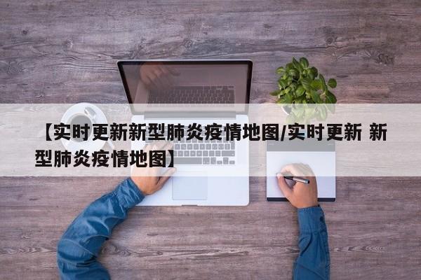 【实时更新新型肺炎疫情地图/实时更新 新型肺炎疫情地图】