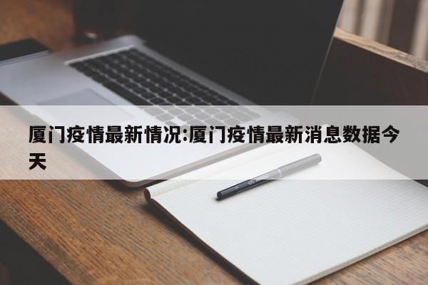 厦门疫情最新情况:厦门疫情最新消息数据今天