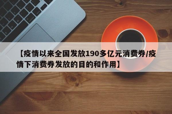 【疫情以来全国发放190多亿元消费券/疫情下消费券发放的目的和作用】