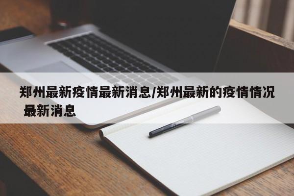 郑州最新疫情最新消息/郑州最新的疫情情况 最新消息