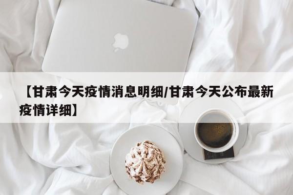 【甘肃今天疫情消息明细/甘肃今天公布最新疫情详细】