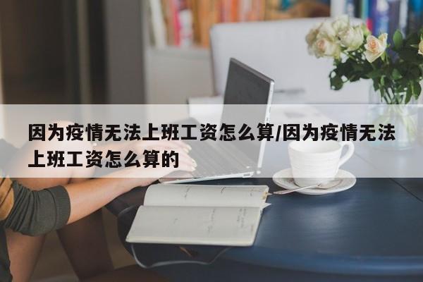 因为疫情无法上班工资怎么算/因为疫情无法上班工资怎么算的