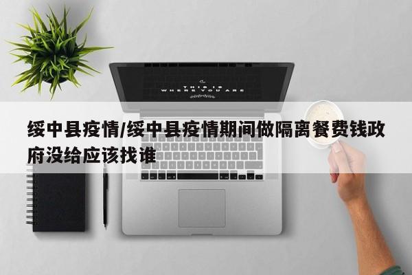 绥中县疫情/绥中县疫情期间做隔离餐费钱政府没给应该找谁