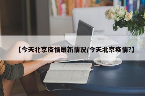 【今天北京疫情最新情况/今天北京疫情?】