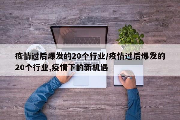 疫情过后爆发的20个行业/疫情过后爆发的20个行业,疫情下的新机遇