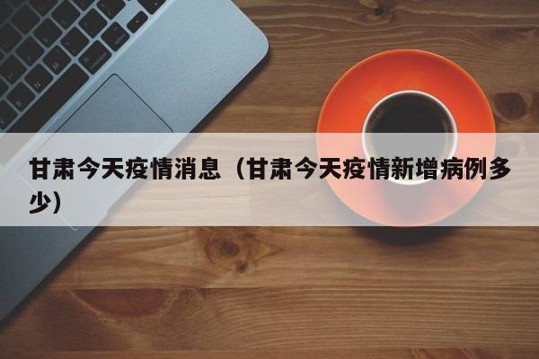 甘肃今天疫情消息（甘肃今天疫情新增病例多少）
