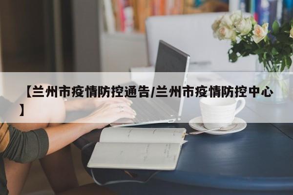 【兰州市疫情防控通告/兰州市疫情防控中心】