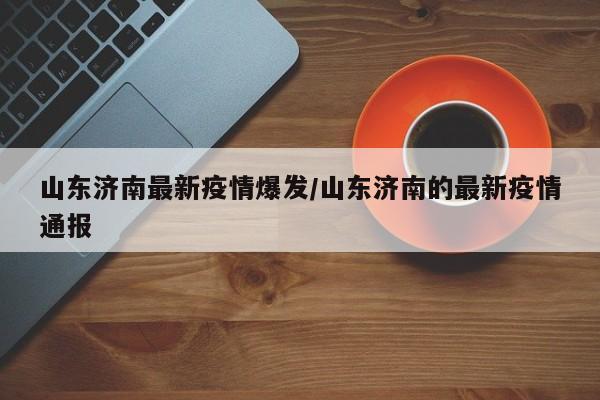 山东济南最新疫情爆发/山东济南的最新疫情通报