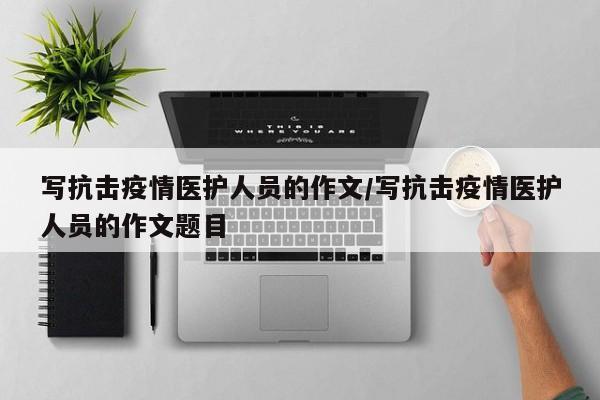 写抗击疫情医护人员的作文/写抗击疫情医护人员的作文题目