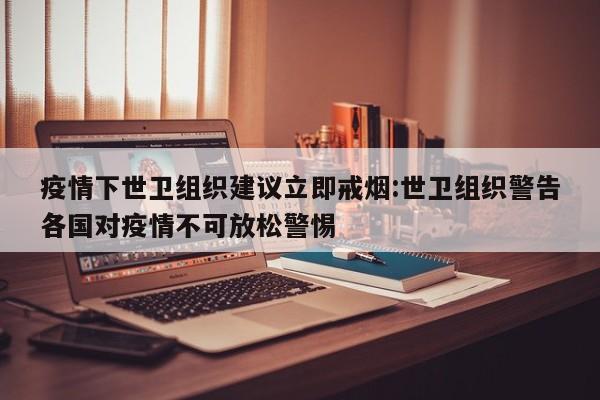 疫情下世卫组织建议立即戒烟:世卫组织警告各国对疫情不可放松警惕