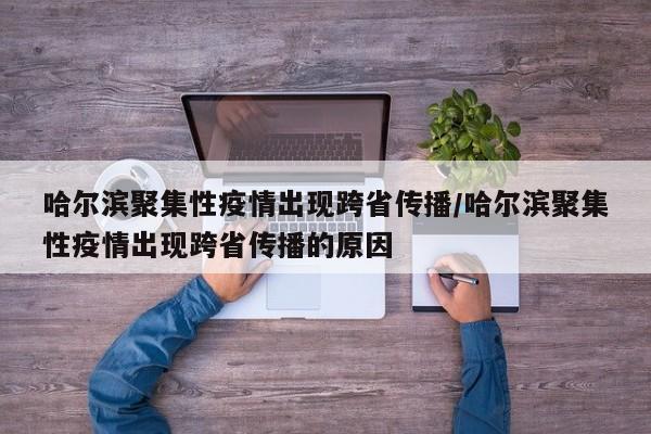哈尔滨聚集性疫情出现跨省传播/哈尔滨聚集性疫情出现跨省传播的原因