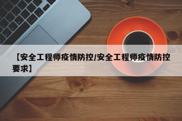 【安全工程师疫情防控/安全工程师疫情防控要求】