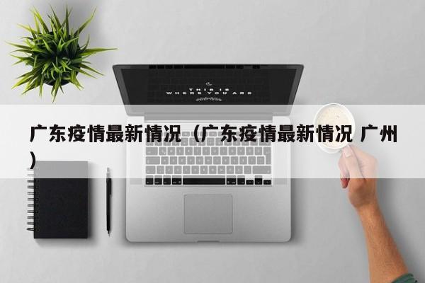 广东疫情最新情况(广东疫情最新情况 广州)