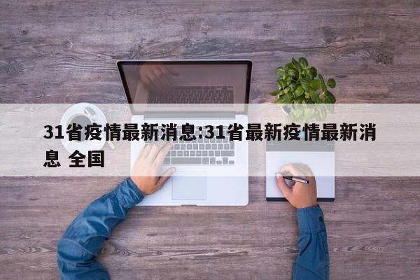 31省疫情最新消息:31省最新疫情最新消息 全国