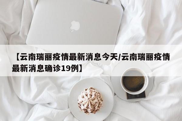 【云南瑞丽疫情最新消息今天/云南瑞丽疫情最新消息确诊19例】