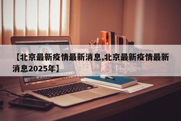 【北京最新疫情最新消息,北京最新疫情最新消息2025年】