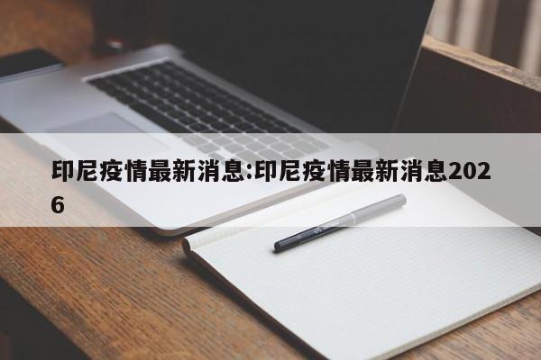 印尼疫情最新消息:印尼疫情最新消息2026