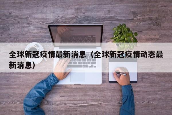 全球新冠疫情最新消息（全球新冠疫情动态最新消息）
