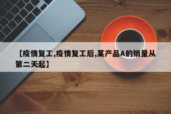 【疫情复工,疫情复工后,某产品A的销量从第二天起】