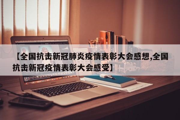 【全国抗击新冠肺炎疫情表彰大会感想,全国抗击新冠疫情表彰大会感受】