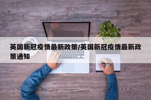 英国新冠疫情最新政策/英国新冠疫情最新政策通知