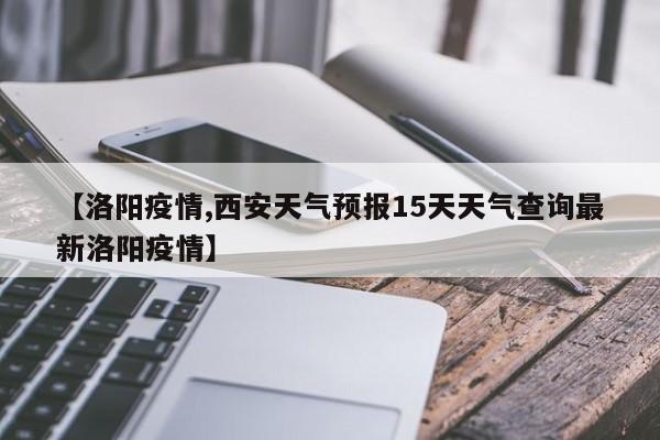 【洛阳疫情,西安天气预报15天天气查询最新洛阳疫情】