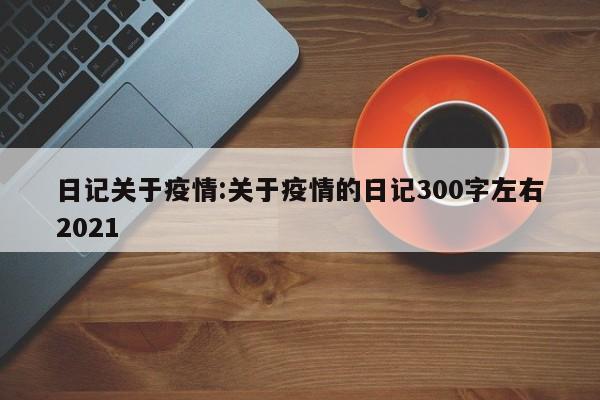 日记关于疫情:关于疫情的日记300字左右2021