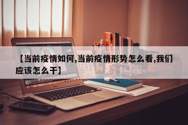 【当前疫情如何,当前疫情形势怎么看,我们应该怎么干】
