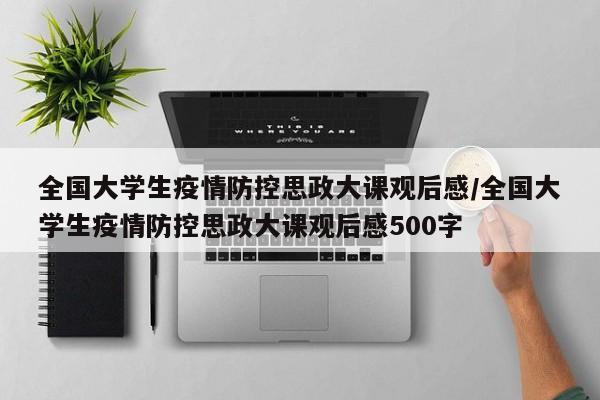 全国大学生疫情防控思政大课观后感/全国大学生疫情防控思政大课观后感500字