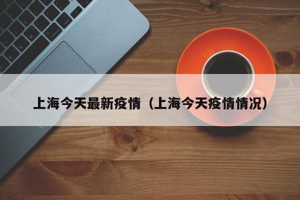 上海今天最新疫情（上海今天疫情情况）