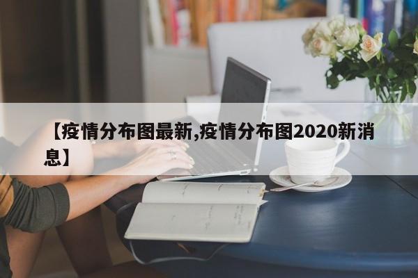 【疫情分布图最新,疫情分布图2020新消息】