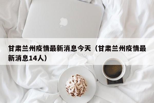 甘肃兰州疫情最新消息今天（甘肃兰州疫情最新消息14人）