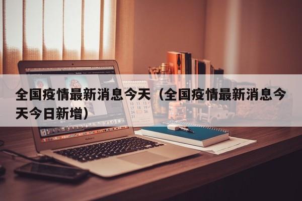 全国疫情最新消息今天(全国疫情最新消息今天今日新增)