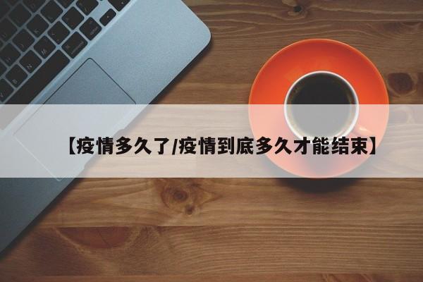 【疫情多久了/疫情到底多久才能结束】