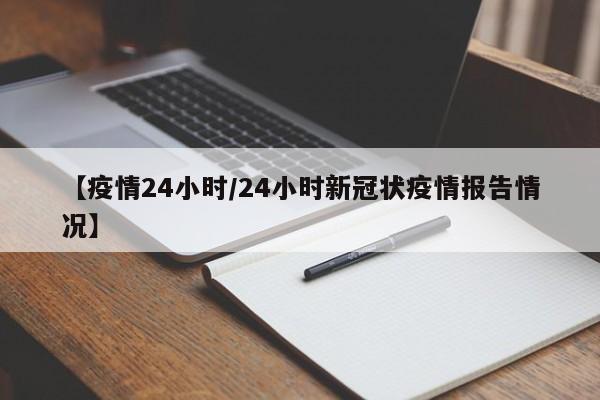 【疫情24小时/24小时新冠状疫情报告情况】