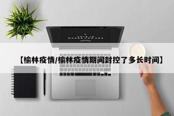 【榆林疫情/榆林疫情期间封控了多长时间】