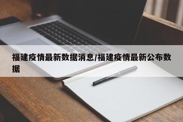 福建疫情最新数据消息/福建疫情最新公布数据