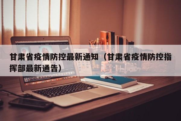 甘肃省疫情防控最新通知（甘肃省疫情防控指挥部最新通告）