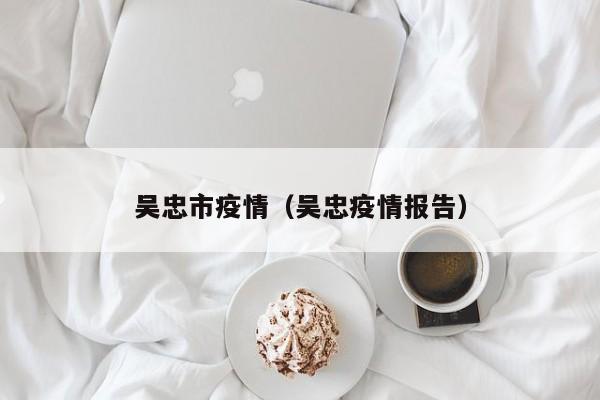 吴忠市疫情（吴忠疫情报告）