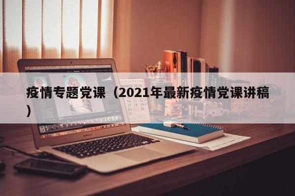 疫情专题党课（2021年最新疫情党课讲稿）
