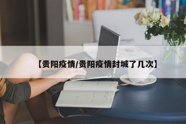 【贵阳疫情/贵阳疫情封城了几次】