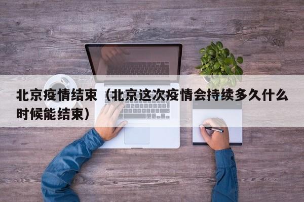 北京疫情结束（北京这次疫情会持续多久什么时候能结束）