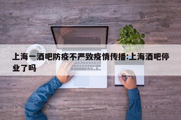 上海一酒吧防疫不严致疫情传播:上海酒吧停业了吗