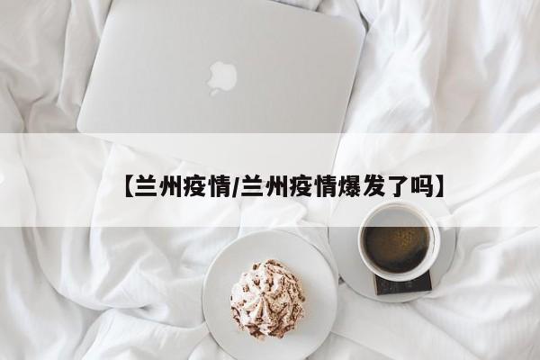 【兰州疫情/兰州疫情爆发了吗】
