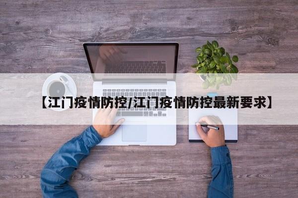 【江门疫情防控/江门疫情防控最新要求】