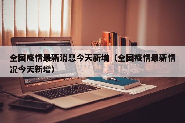 全国疫情最新消息今天新增（全国疫情最新情况今天新增）