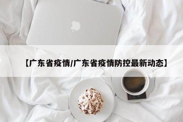 【广东省疫情/广东省疫情防控最新动态】
