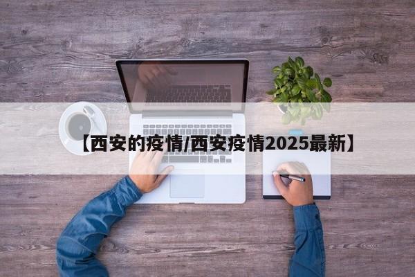【西安的疫情/西安疫情2025最新】