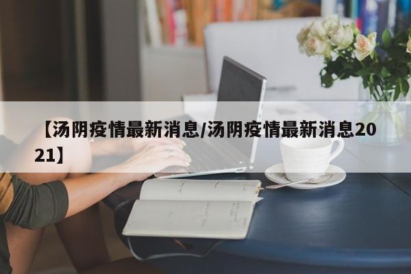 【汤阴疫情最新消息/汤阴疫情最新消息2021】
