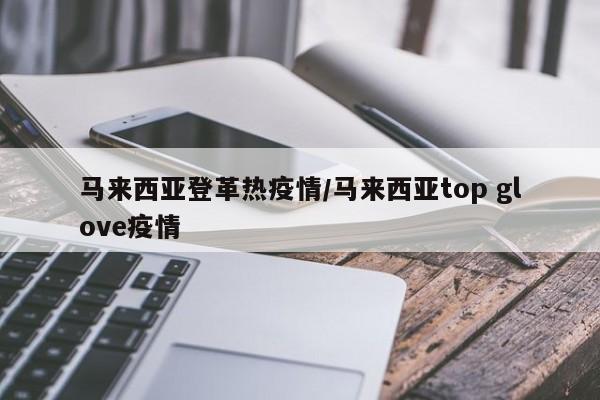 马来西亚登革热疫情/马来西亚top glove疫情